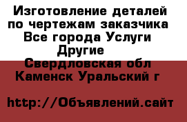 Изготовление деталей по чертежам заказчика - Все города Услуги » Другие   . Свердловская обл.,Каменск-Уральский г.